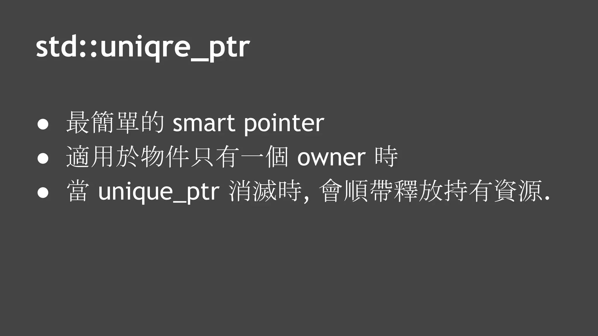 std::uniqre_ptr
● 最簡單的 smart pointer
● 適用於物件只有一個 owner 時
● 當 unique_ptr 消滅時, 會順帶釋放持有資源.
 