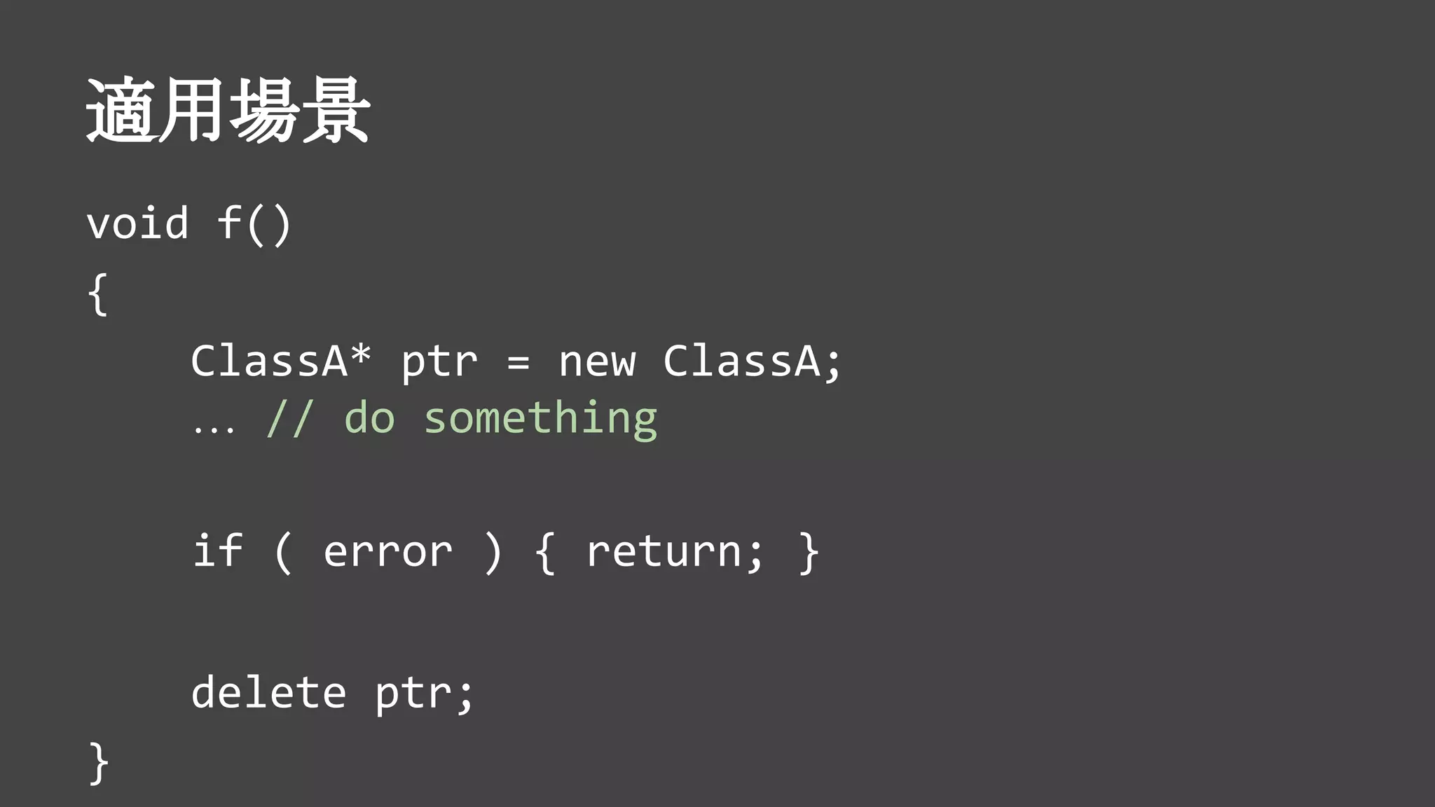 適用場景
void f()
{
ClassA* ptr = new ClassA;
… // do something
delete ptr;
}
if ( error ) { return; }
 