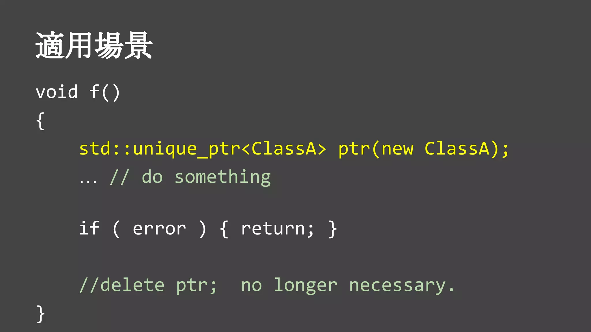 適用場景
void f()
{
std::unique_ptr<ClassA> ptr(new ClassA);
… // do something
if ( error ) { return; }
//delete ptr; no longer necessary.
}
 