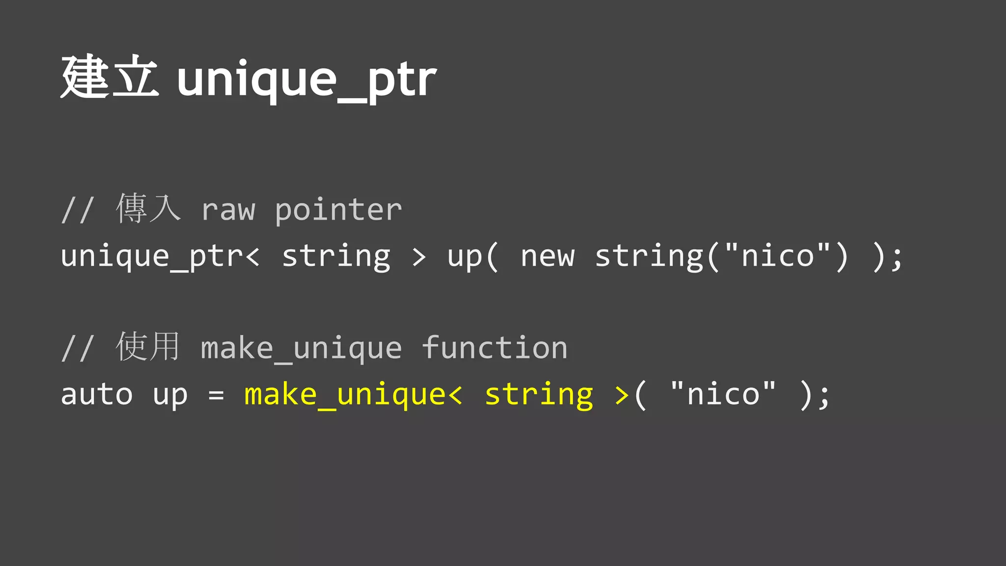 建立 unique_ptr
// 傳入 raw pointer
unique_ptr< string > up( new string("nico") );
// 使用 make_unique function
auto up = make_unique< string >( "nico" );
 