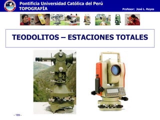 - 189 -
Pontificia Universidad Católica del Perú
TOPOGRAFÍA Profesor: José L. Reyes
TEODOLITOS – ESTACIONES TOTALES
 