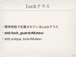 Lockクラス
55
✤ 標準規格で定義されているLockクラス
✤ std::lock_guard<Mutex>
✤ std::unique_lock<Mutex>
 