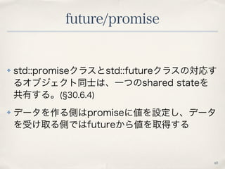 future/promise
65
✤ std::promiseクラスとstd::futureクラスの対応す
るオブジェクト同士は、一つのshared stateを
共有する。( 30.6.4)
✤ データを作る側はpromiseに値を設定し、...