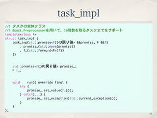 //!	 タスクの実体クラス
//!	 Boost.Preprocessorを用いて、10引数を取るタスクまでをサポート
template<class	 F>
struct	 task_impl	 {
	 	 	 	 task_imp(std:...