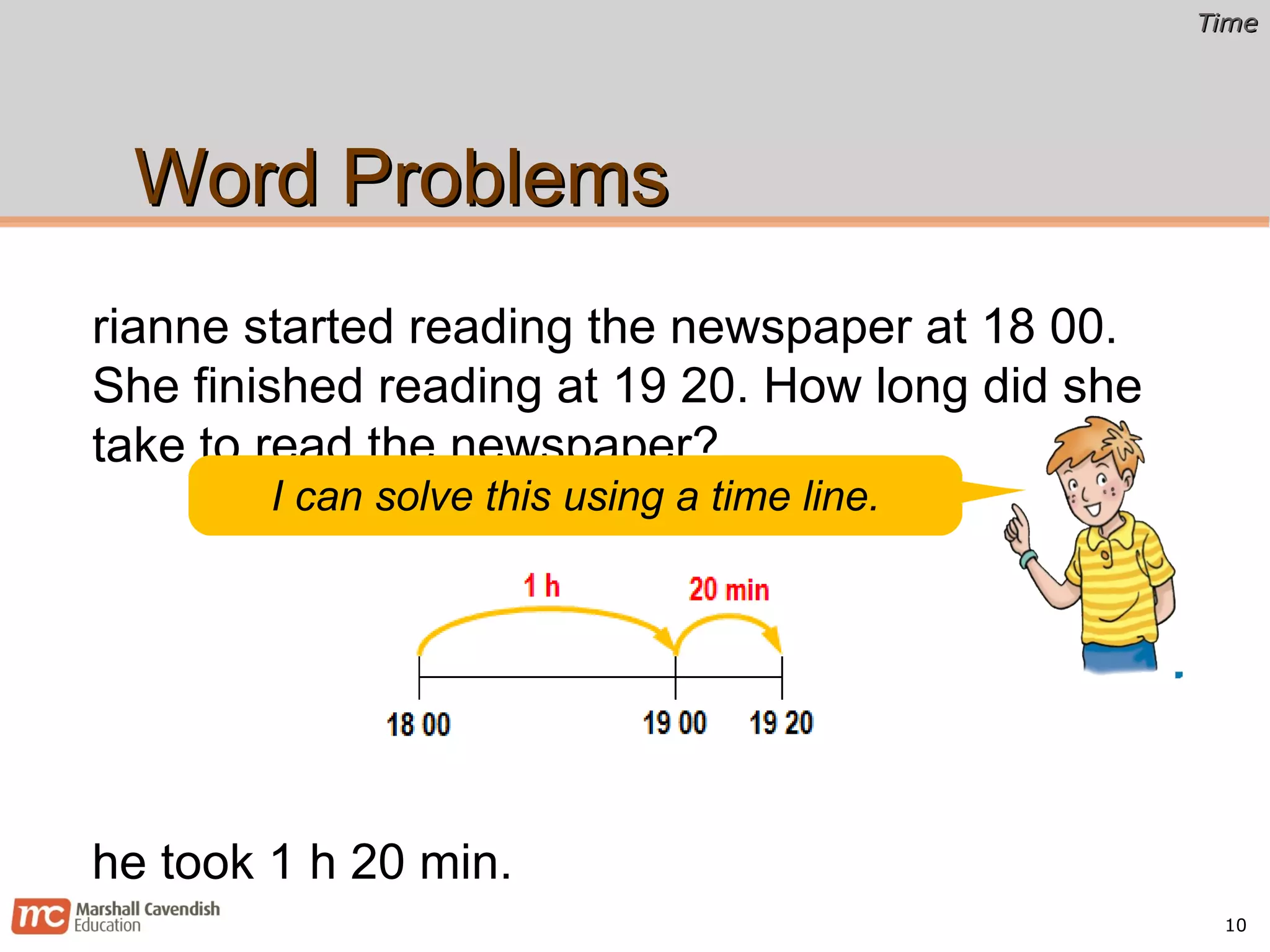 Word Problems Arianne started reading the newspaper at 18 00. She finished reading at 19 20. How long did she take to read the newspaper? She took 1 h 20 min. I can solve this using a time line. 