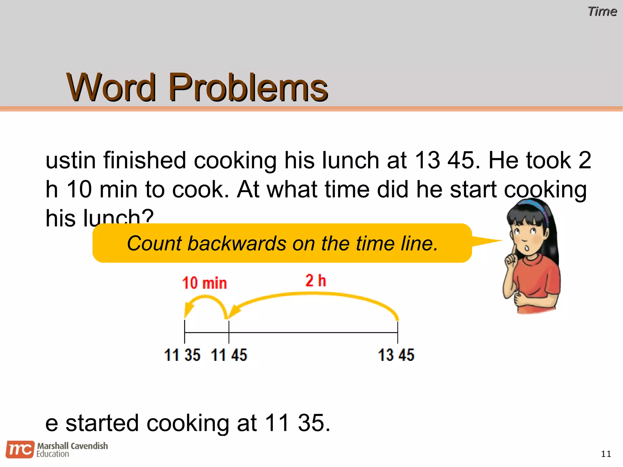 Word Problems Justin finished cooking his lunch at 13 45. He took 2 h 10 min to cook. At what time did he start cooking his lunch? He started cooking at 11 35. Count backwards on the time line. 