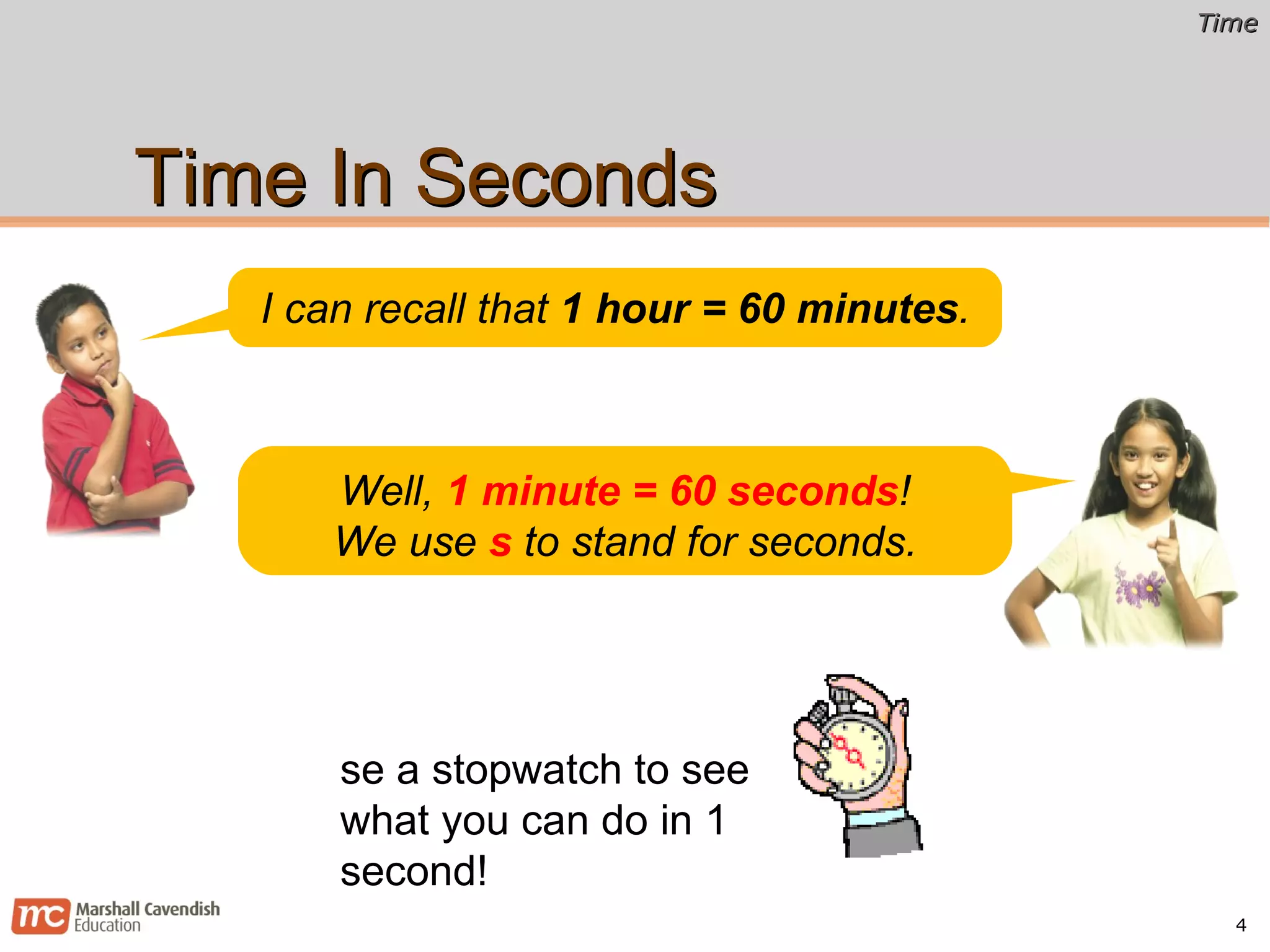 Time In Seconds Use a stopwatch to see what you can do in 1 second! I can recall that  1 hour = 60 minutes . Well,  1 minute = 60 seconds ! We use  s  to stand for seconds. 