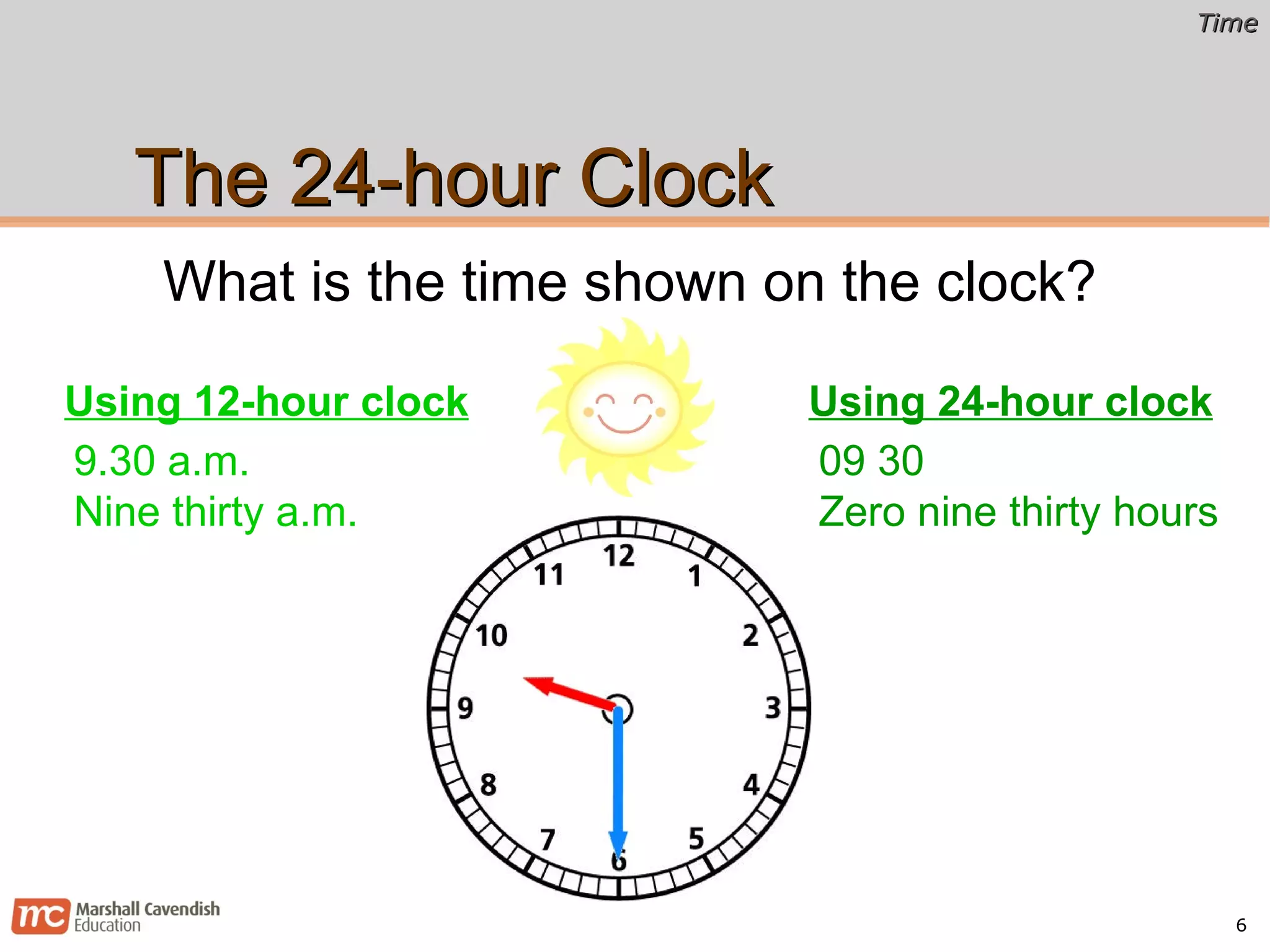 The 24-hour Clock What is the time shown on the clock? 9.30 a.m. Nine thirty a.m. Using 12-hour clock 09 30 Zero nine thirty hours Using 24-hour clock 