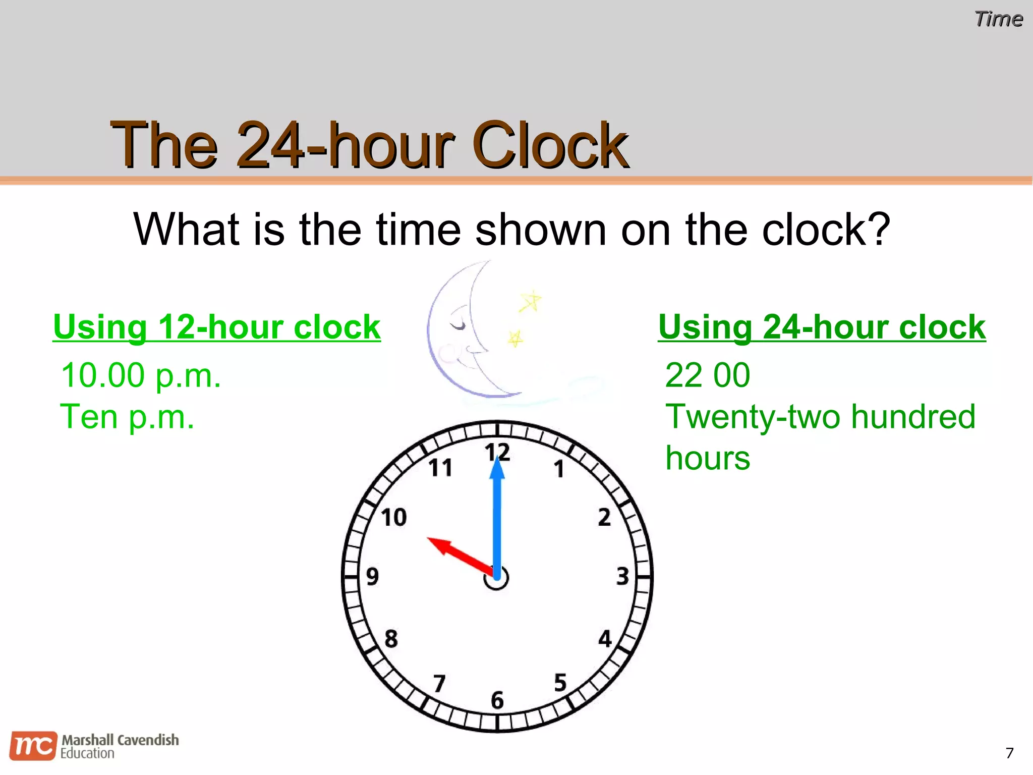 The 24-hour Clock What is the time shown on the clock? 10.00 p.m. Ten p.m. Using 12-hour clock 22 00 Twenty-two hundred hours Using 24-hour clock 