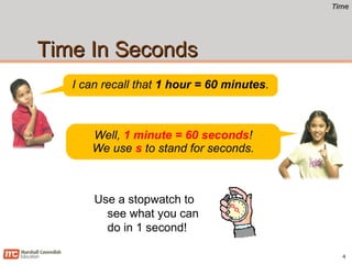 TimeTime
Time In SecondsTime In Seconds
Use a stopwatch to
see what you can
do in 1 second!
4
I can recall that 1 hour = 60 minutes.
Well, 1 minute = 60 seconds!
We use s to stand for seconds.
 