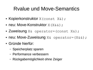 Rvalue und Move-Semantics 
●Kopierkonstruktor X(const X&); 
●neu: Move-Konstruktor X(X&&); 
●Zuweisung X& operator=(const X&); 
●neu: Move-Zuweisung X& operator=(X&&); 
●Gründe hierfür: 
–Speicherplatz sparen 
–Performance verbessern 
–Rückgabemöglichkeit ohne Zeiger  
