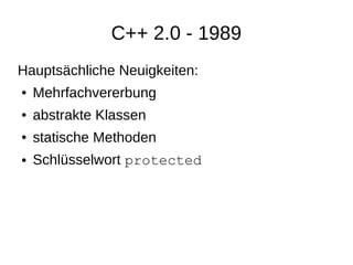 C++ 2.0 - 1989 
Hauptsächliche Neuigkeiten: 
●Mehrfachvererbung 
●abstrakte Klassen 
●statische Methoden 
●Schlüsselwort p...