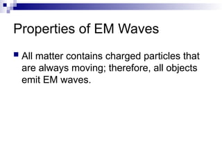 Properties of EM Waves
 All matter contains charged particles that
are always moving; therefore, all objects
emit EM waves.
 