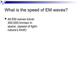 What is the speed of EM waves?
 All EM waves travel
300,000 km/sec in
space. (speed of light-
nature’s limit!)
 