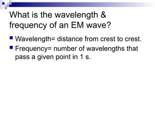 What is the wavelength &
frequency of an EM wave?
 Wavelength= distance from crest to crest.
 Frequency= number of wavelengths that
pass a given point in 1 s.
 