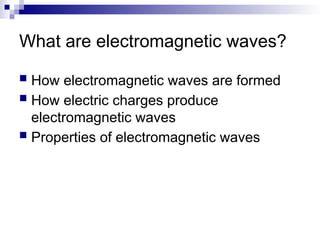 What are electromagnetic waves?
 How electromagnetic waves are formed
 How electric charges produce
electromagnetic waves
 Properties of electromagnetic waves
 