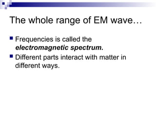 The whole range of EM wave…
 Frequencies is called the
electromagnetic spectrum.
 Different parts interact with matter in
different ways.
 