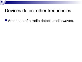 Devices detect other frequencies:
 Antennae of a radio detects radio waves.
 