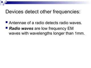 Devices detect other frequencies:
 Antennae of a radio detects radio waves.
 Radio waves are low frequency EM
waves with wavelengths longer than 1mm.
 