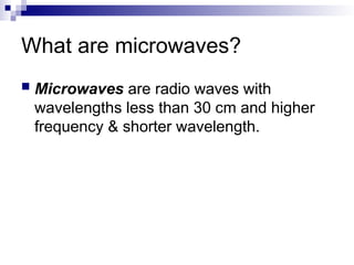 What are microwaves?
 Microwaves are radio waves with
wavelengths less than 30 cm and higher
frequency & shorter wavelength.
 
