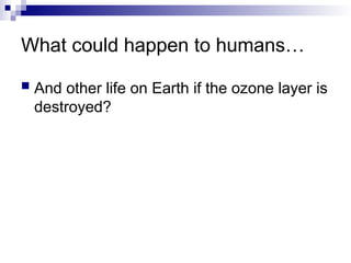 What could happen to humans…
 And other life on Earth if the ozone layer is
destroyed?
 