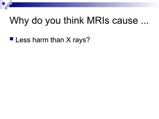 Why do you think MRIs cause ...
 Less harm than X rays?
 