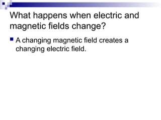 What happens when electric and
magnetic fields change?
 A changing magnetic field creates a
changing electric field.
 