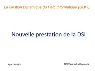 Nouvelle prestation de la DSI
Ayad LAASSILI
La Gestion Dynamique du Parc Informatique (GDPI)
DSI/Support utilisateurs
 