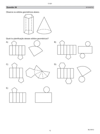 Questão 26 M120467E4 
Observe os sólidos geométricos abaixo. 
BL01M12 
Qual é a planificação desses sólidos geométricos? 
A) B) 
C) D) 
E) 
C1201 
12 
 