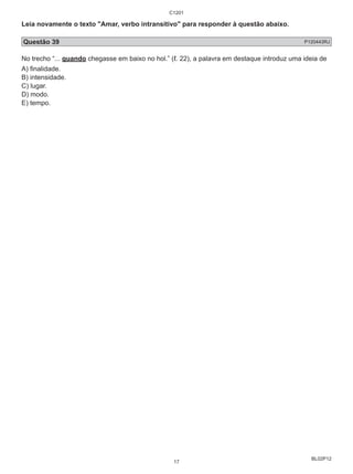 Leia novamente o texto "Amar, verbo intransitivo" para responder à questão abaixo. 
Questão 39 P120443RJ 
No trecho “... quando chegasse em baixo no hol.” (ℓ. 22), a palavra em destaque introduz uma ideia de 
A) finalidade. 
B) intensidade. 
C) lugar. 
D) modo. 
E) tempo. 
BL02P12 
C1201 
17 
 
