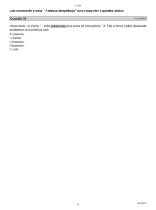 Leia novamente o texto “A mosca atrapalhada” para responder à questão abaixo. 
Questão 39 P120409RJ 
Nesse texto, no trecho “... todo esbaforido pela saída de emergência.” (ℓ. 7-8), a forma verbal destacada 
estabelece concordância com 
A) elefante. 
B) faisão. 
C) macaco. 
D) pássaro. 
E) rato. 
BL02P12 
C1201 
17 
 