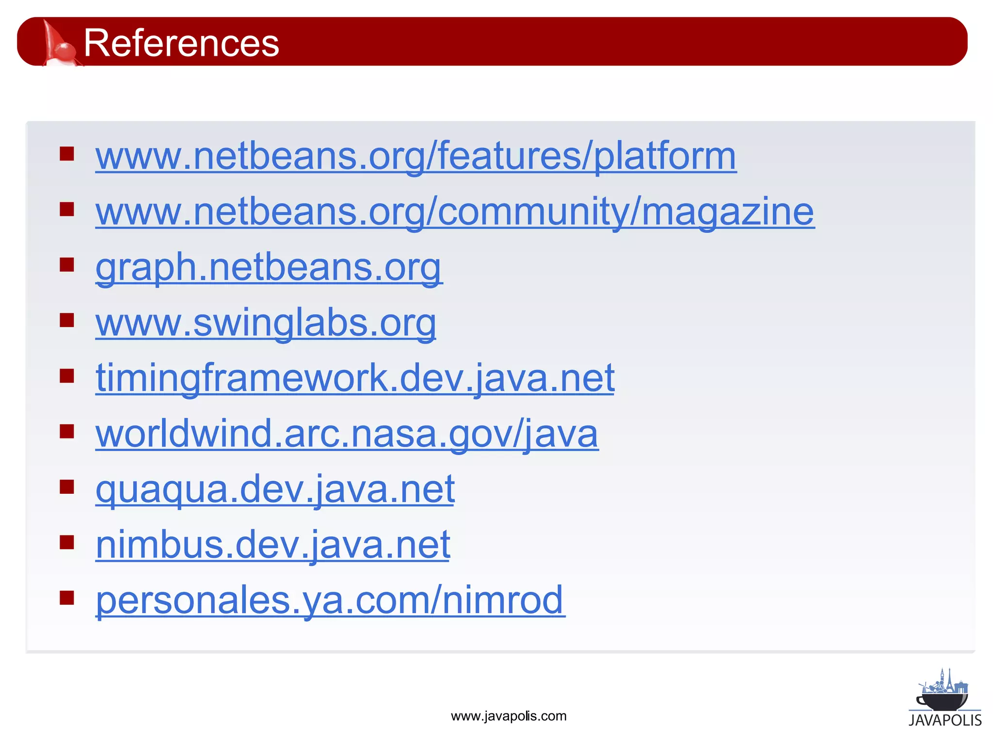 References

   www.netbeans.org/features/platform
   www.netbeans.org/community/magazine
   graph.netbeans.org
   www.swinglabs.org
   timingframework.dev.java.net
   worldwind.arc.nasa.gov/java
   quaqua.dev.java.net
   nimbus.dev.java.net
   personales.ya.com/nimrod

                     www.javapolis.com
 