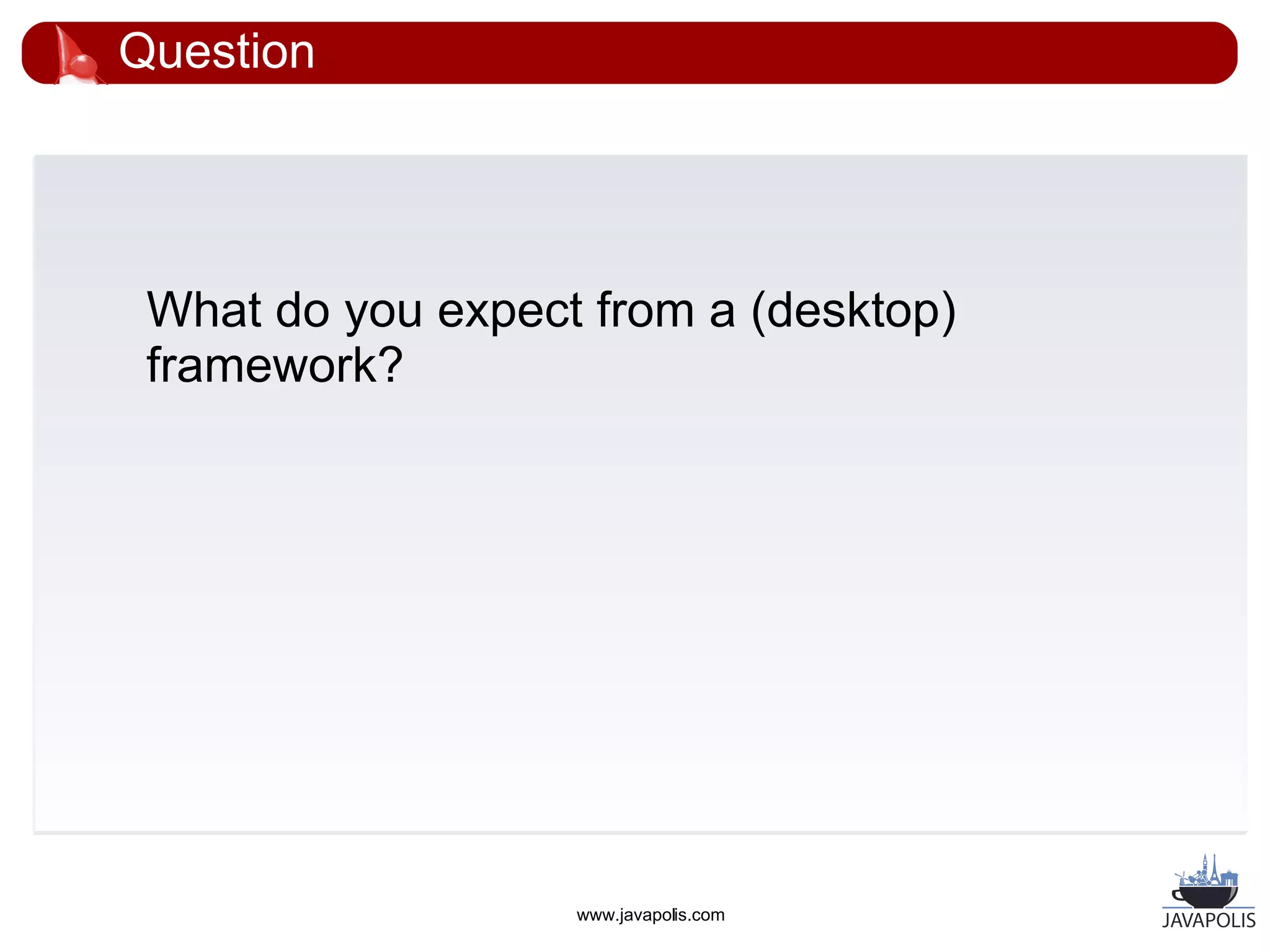Question




 What do you expect from a (desktop)
 framework?




                   www.javapolis.com
 