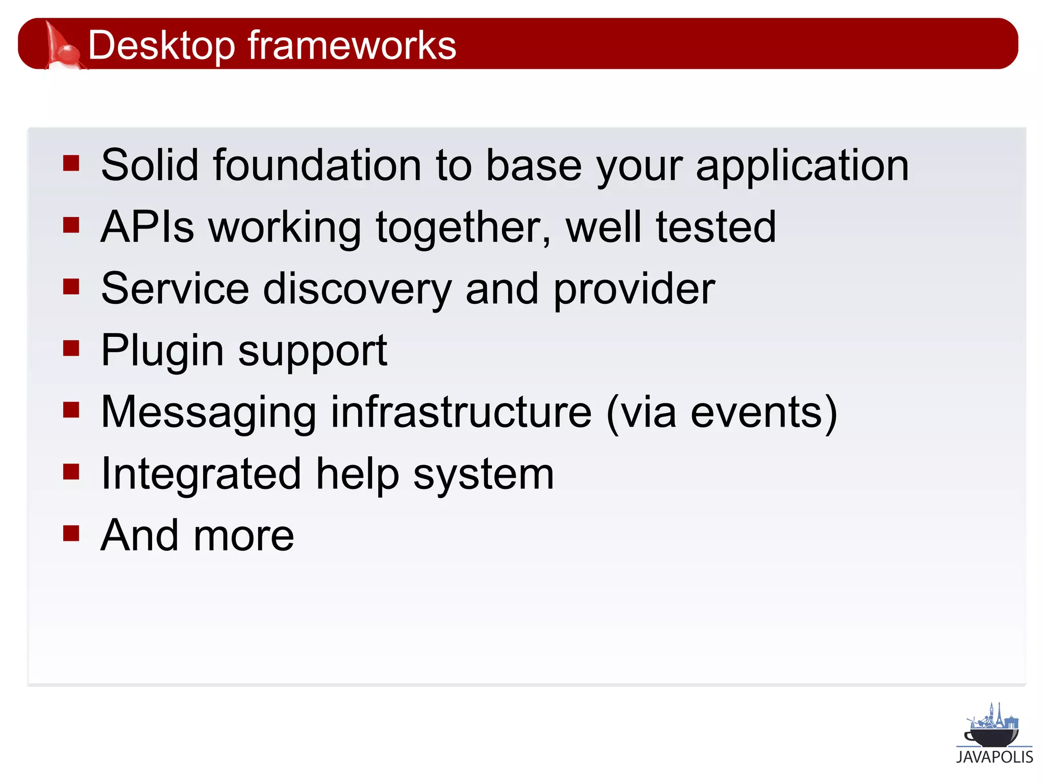 Desktop frameworks

   Solid foundation to base your application
   APIs working together, well tested
   Service discovery and provider
   Plugin support
   Messaging infrastructure (via events)
   Integrated help system
   And more



                                                20
 