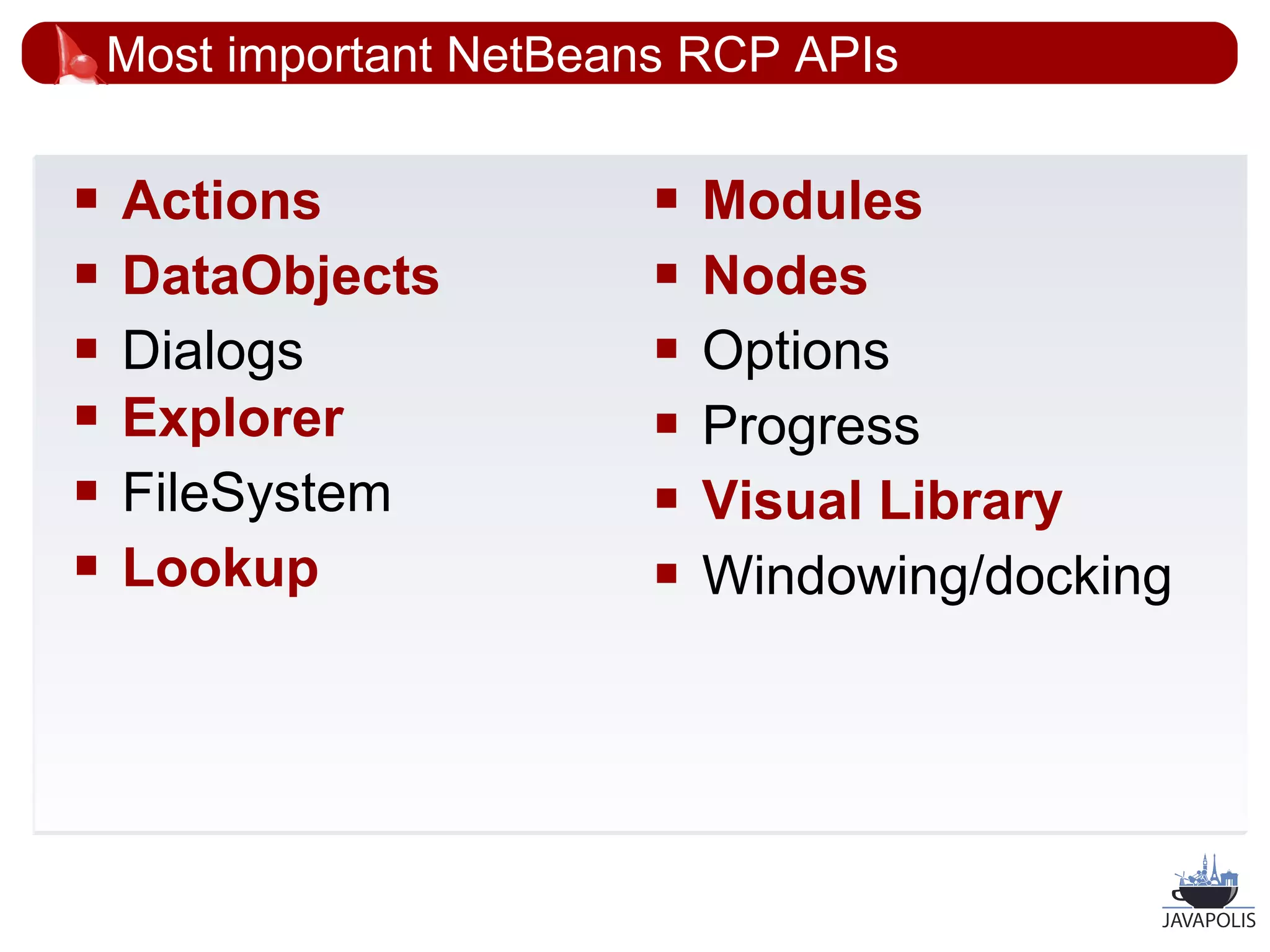 Most important NetBeans RCP APIs

   Actions                  Modules
   DataObjects              Nodes
   Dialogs                  Options
   Explorer                 Progress
   FileSystem               Visual Library
   Lookup                   Windowing/docking




                                                  26
 