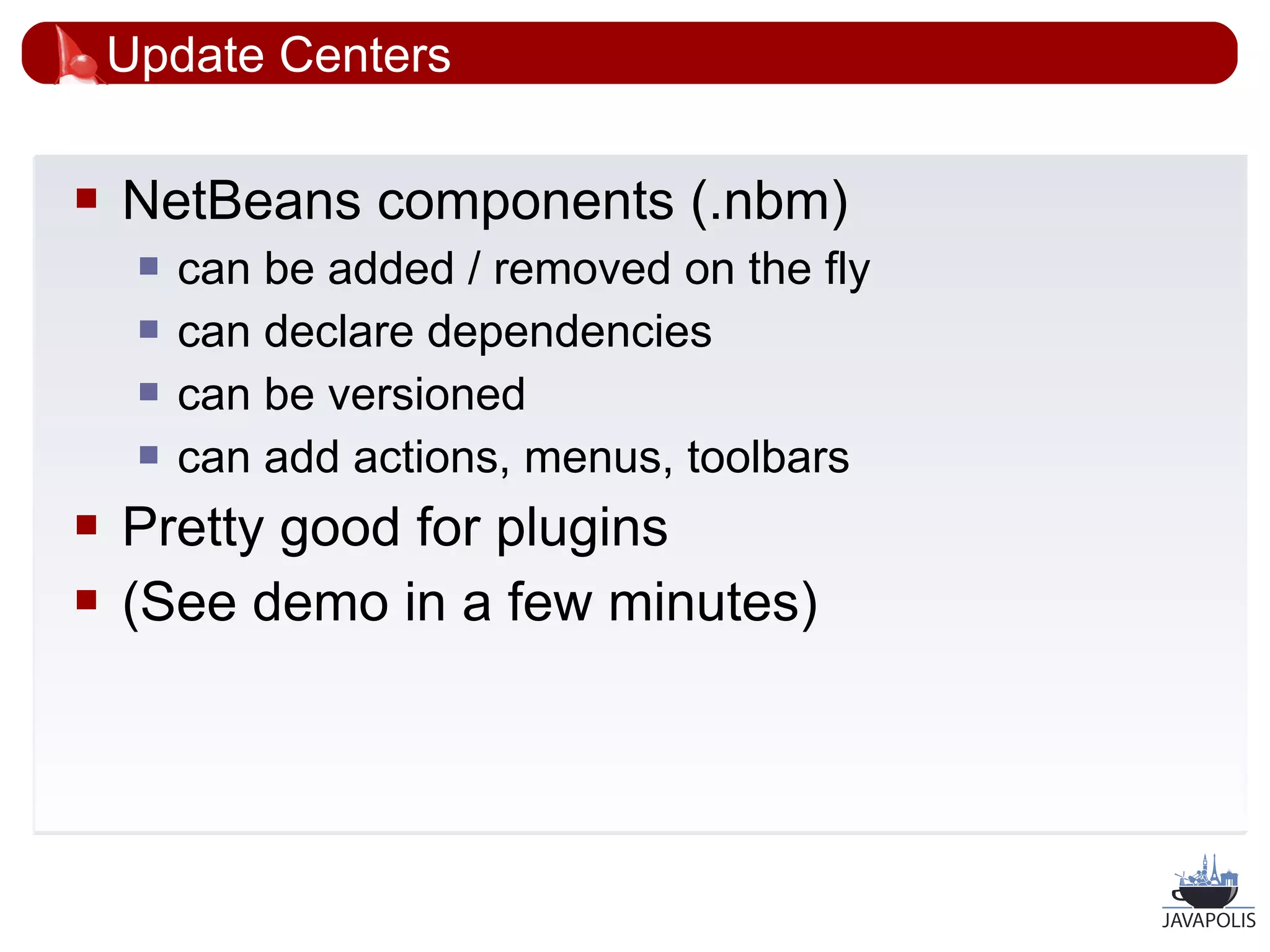 Update Centers

   NetBeans components (.nbm)
        can be added / removed on the fly
        can declare dependencies
        can be versioned
        can add actions, menus, toolbars
   Pretty good for plugins
   (See demo in a few minutes)




                                             40
 
