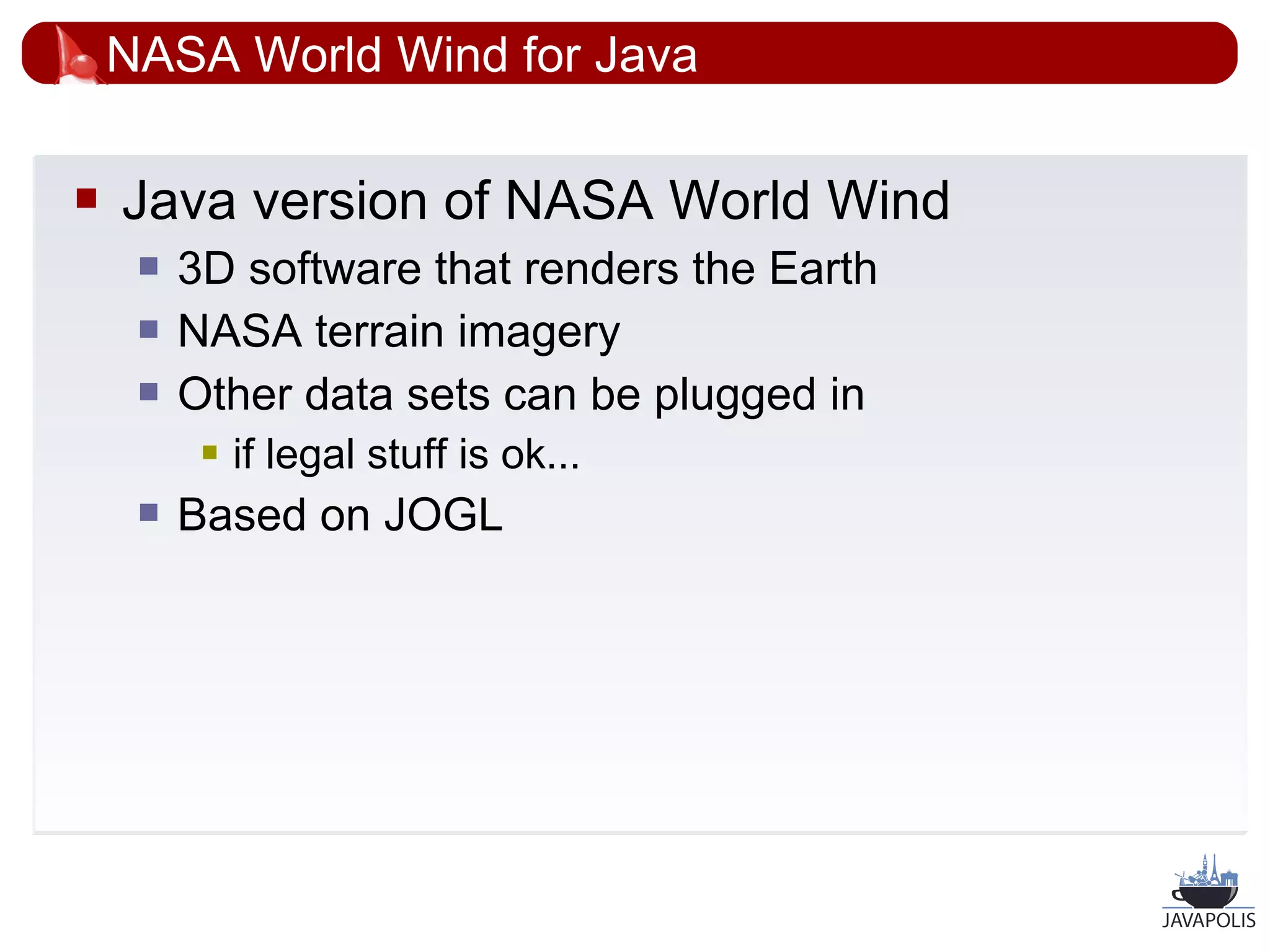 NASA World Wind for Java

   Java version of NASA World Wind
        3D software that renders the Earth
        NASA terrain imagery
        Other data sets can be plugged in
             if legal stuff is ok...
        Based on JOGL




                                              47
 