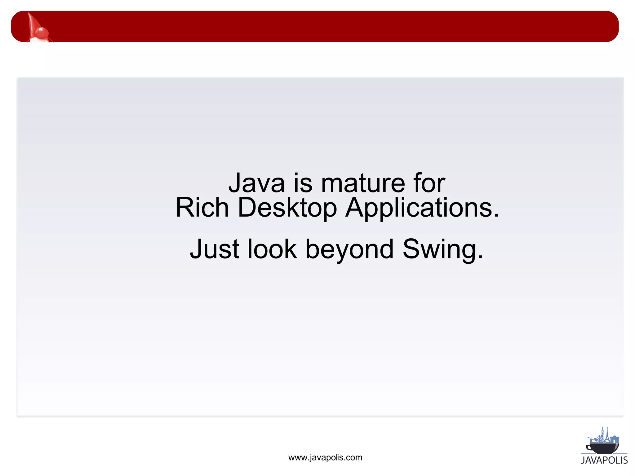 Java is mature for
Rich Desktop Applications.
 Just look beyond Swing.




         www.javapolis.com
 