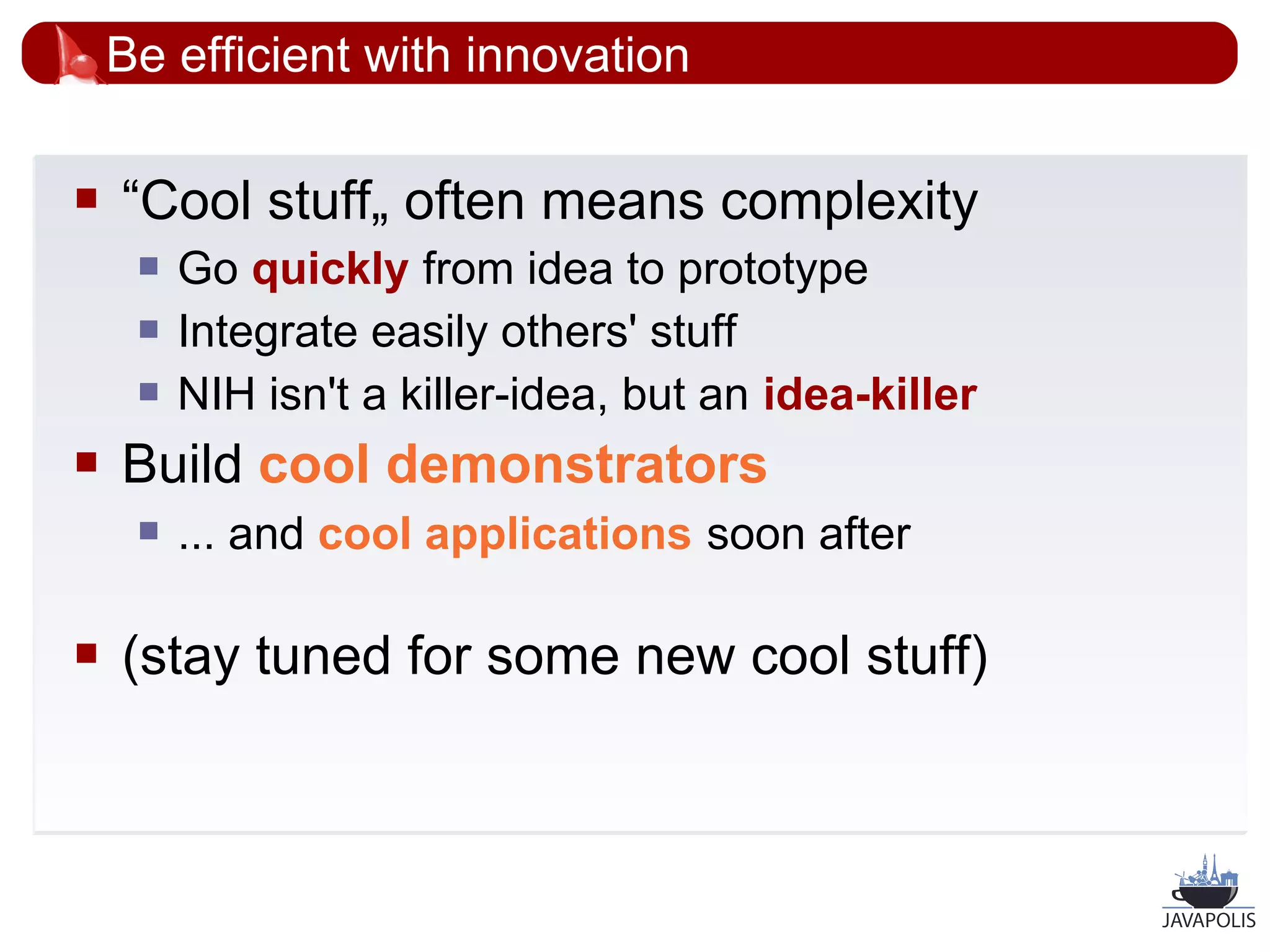 Be efficient with innovation

   “Cool stuff„ often means complexity
        Go quickly from idea to prototype
        Integrate easily others' stuff
        NIH isn't a killer-idea, but an idea-killer
   Build cool demonstrators
        ... and cool applications soon after

   (stay tuned for some new cool stuff)



                                                       54
 
