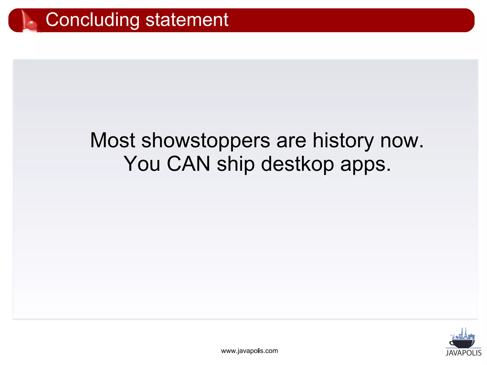 Concluding statement




    Most showstoppers are history now.
      You CAN ship destkop apps.




                   www.javapolis.com
 