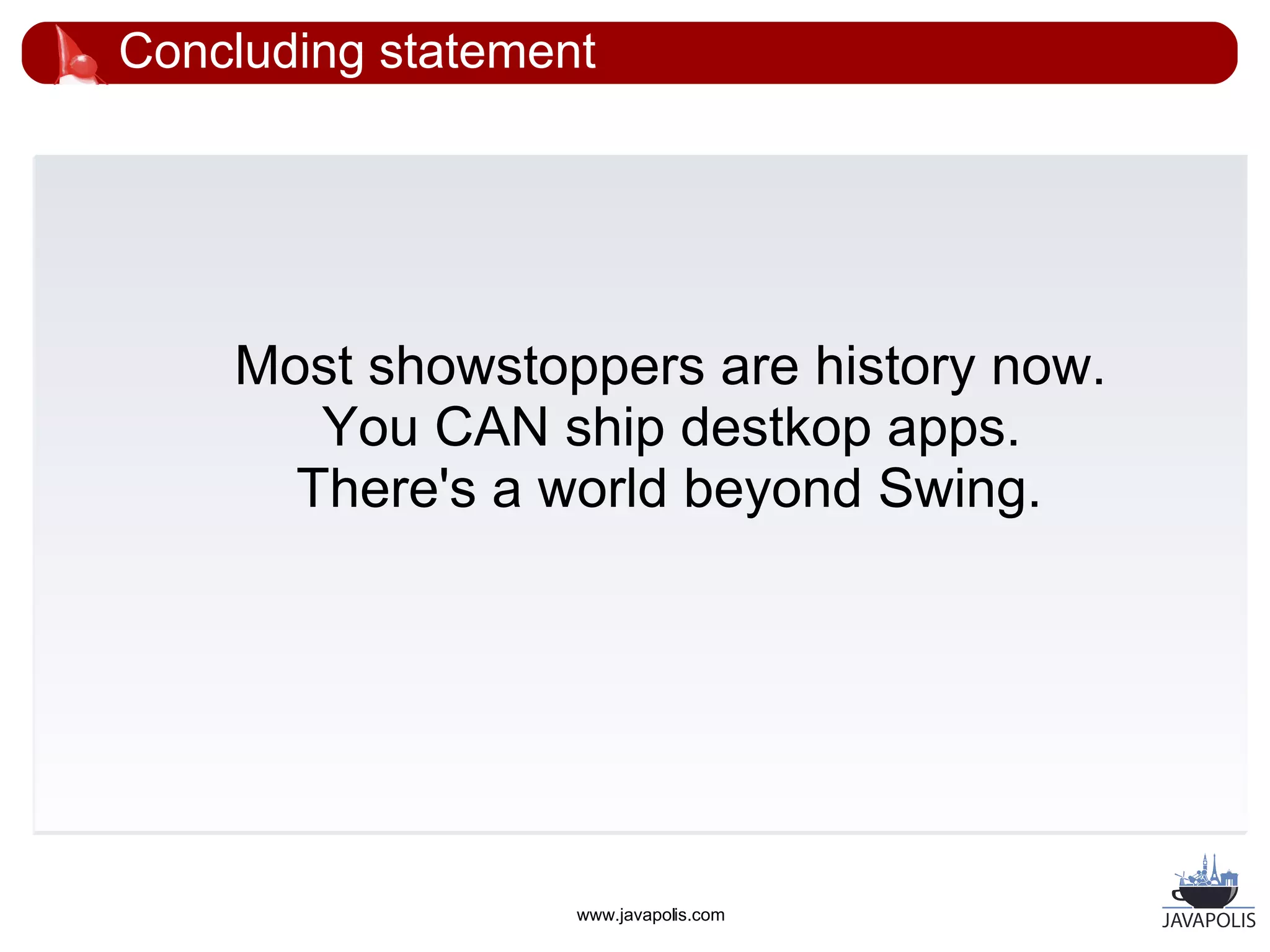 Concluding statement




    Most showstoppers are history now.
       You CAN ship destkop apps.
      There's a world beyond Swing.




                   www.javapolis.com
 