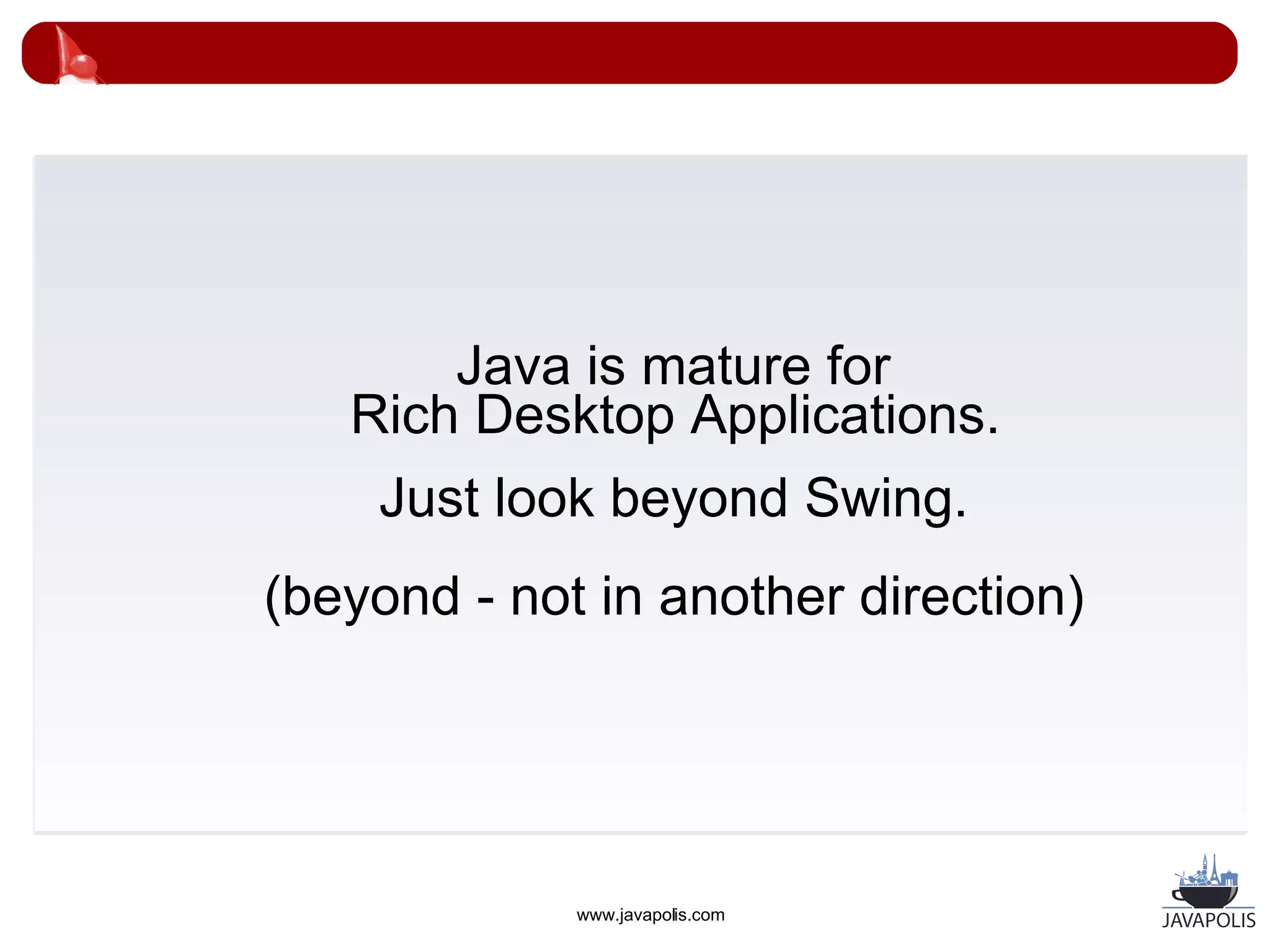 Java is mature for
   Rich Desktop Applications.
    Just look beyond Swing.
(beyond - not in another direction)




             www.javapolis.com
 