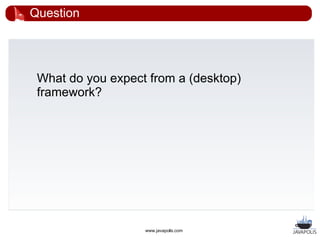 Question




 What do you expect from a (desktop)
 framework?




                   www.javapolis.com
 