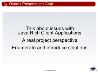Overall Presentation Goal




        Talk about issues with
     Java Rich Client Applications
       A real project perspective
 Enumerate and introduce solutions



                    www.javapolis.com
 