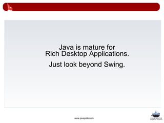 Java is mature for
Rich Desktop Applications.
 Just look beyond Swing.




         www.javapolis.com
 