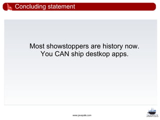 Concluding statement




    Most showstoppers are history now.
      You CAN ship destkop apps.




                   www.javapolis.com
 