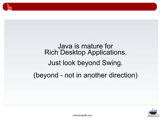 Java is mature for
   Rich Desktop Applications.
    Just look beyond Swing.
(beyond - not in another direction)




             www.javapolis.com
 