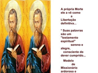 A própria Morte
ele a vê como
        a
Libertação
definitiva...

* Suas palavras
são um
"testamento
espiritual"
        sereno e
alegre,
  consciente do
dever cumprido...
  Modelo
       de
Missionário
ardoroso e
 