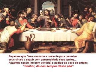 Peçamos que Deus aumente a nossa fé para perceber
seus sinais e seguir com generosidade seus apelos...
Façamos nosso (no bom sentido) o pedido do povo de ontem:
          "Senhor, dá-nos sempre desse pão".
 