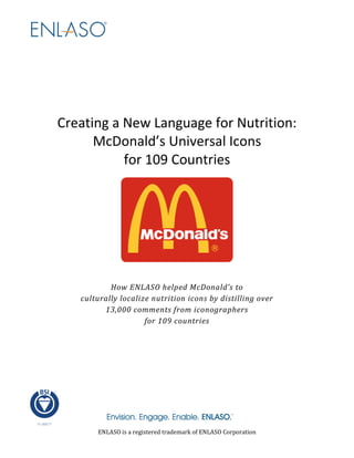 Creating a New Language for Nutrition:
McDonald’s Universal Icons
for 109 Countries
How ENLASO helped McDonald’s to
culturally localize nutrition icons by distilling over
13,000 comments from iconographers
for 109 countries
ENLASO is a registered trademark of ENLASO Corporation
 